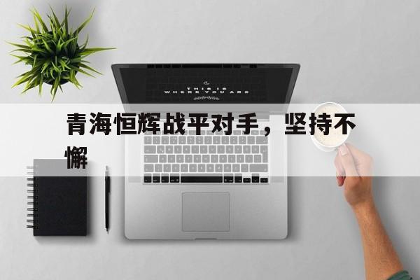 九游体育官网-青海恒辉战平对手，坚持不懈