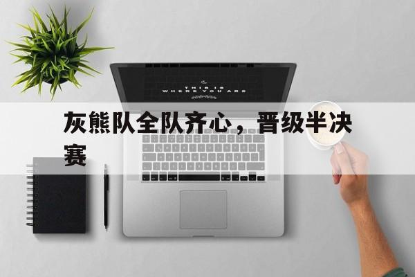 九游体育网页版入口-灰熊队全队齐心，晋级半决赛的简单介绍